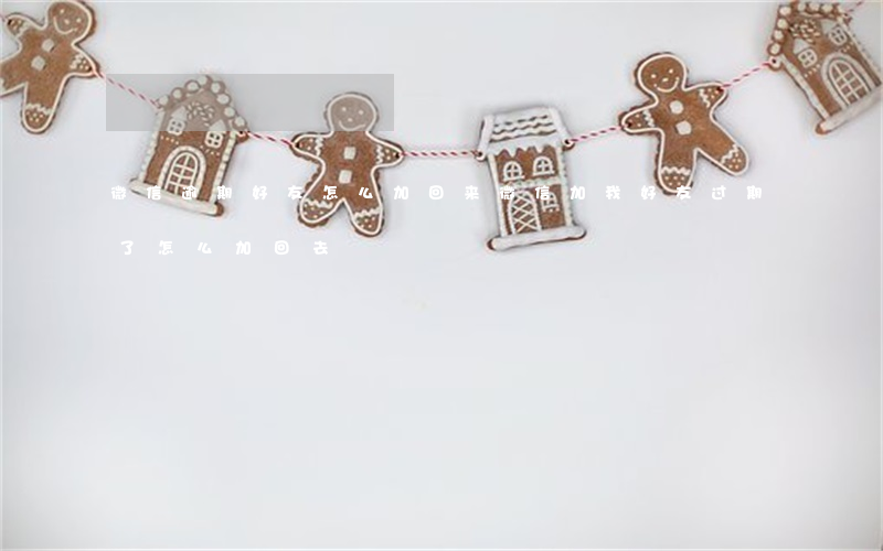 微信逾期好友怎么加回来 微信加我好友过期了怎么加回去