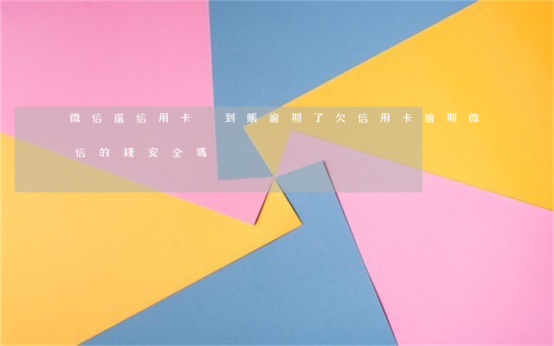 微信還信用卡沒到賬逾期了(欠信用卡逾期微信的錢安全嗎)