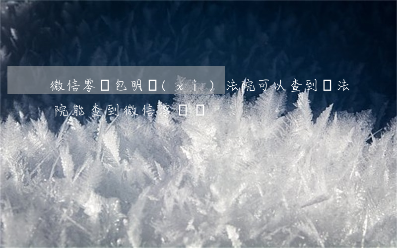 微信零錢包明細(xì)法院可以查到嗎(法院能查到微信零錢嗎)