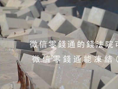 微信零錢通的錢法院可以凍結(jié)嗎(微信零錢通能凍結(jié)嗎)
