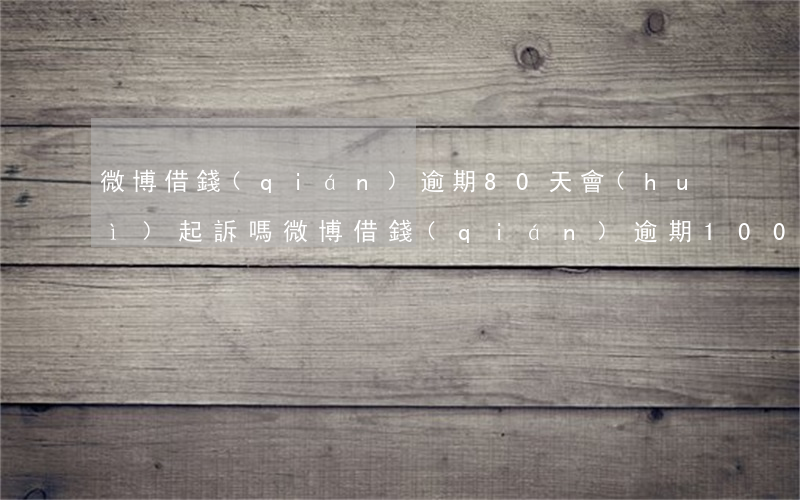 微博借錢(qián)逾期80天會(huì)起訴嗎(微博借錢(qián)逾期100多天)