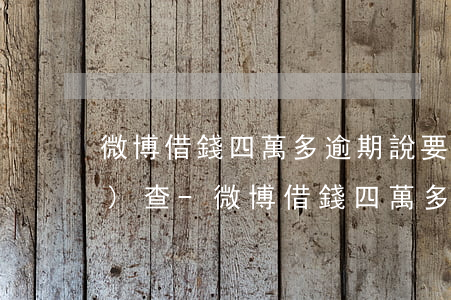 微博借錢四萬多逾期說要走訪調(diào)查-微博借錢四萬多逾期說要走訪調(diào)查是真的嗎