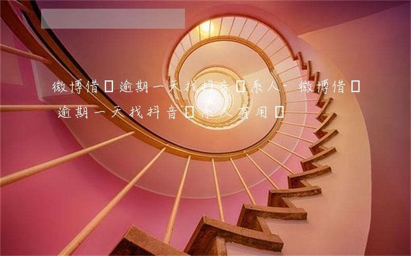 微博借錢逾期一天找抖音聯系人-微博借錢逾期一天找抖音聯系人有用嗎