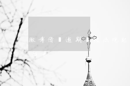 微博借錢逾期會被法院起訴嗎(微博借錢逾期后果)
