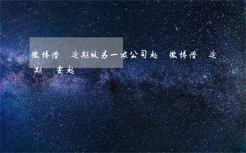 微博借錢逾期被另一家公司起訴(微博借錢逾期說要起訴)