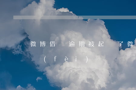 微博借錢逾期被起訴了(微博借錢逾高額逾期費(fèi))