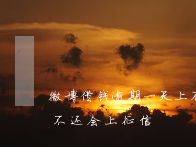 微博借钱逾期一天上不上征信(微博借钱多久不还会上征信)