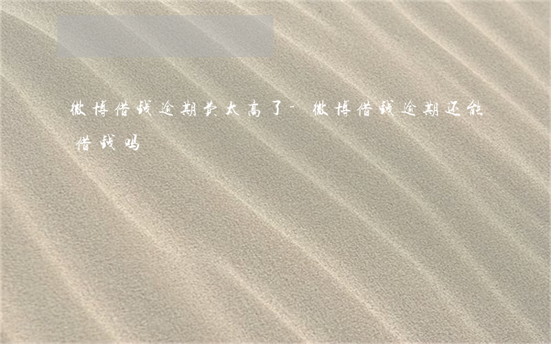 微博借钱逾期费太高了-微博借钱逾期还能借钱吗