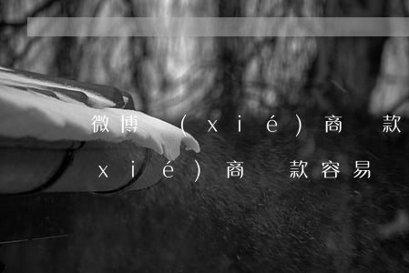 微博協(xié)商還款容易嗎-微博協(xié)商還款容易嗎