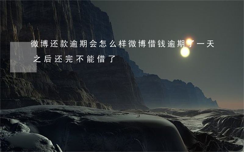 微博还款逾期会怎么样(微博借钱逾期了一天之后还完不能借了)