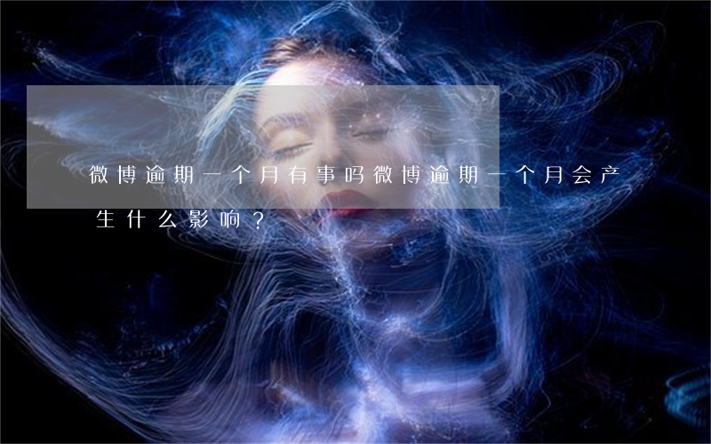 微博逾期一个月有事吗，微博逾期一个月会产生什么影响？