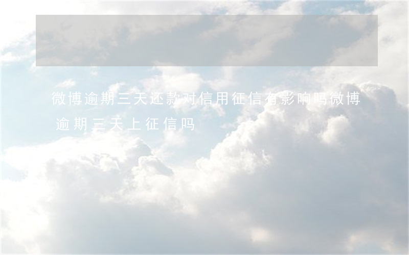 微博逾期三天还款对信用征信有影响吗（微博逾期三天上征信吗）