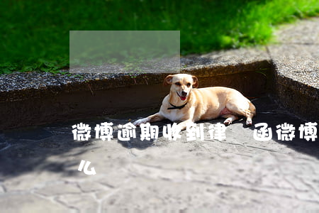 微博逾期收到律師函(微博逾期收到律師函怎么辦)