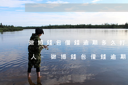微博錢包借錢逾期多久打聯(lián)系人-微博錢包借錢逾期多久打聯(lián)系人電話啊