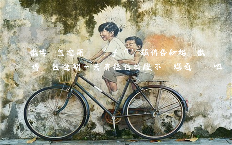 微博錢包逾期會發(fā)短信告知起訴(微博錢包逾期一天有短信提醒 不會爆通訊錄吧)