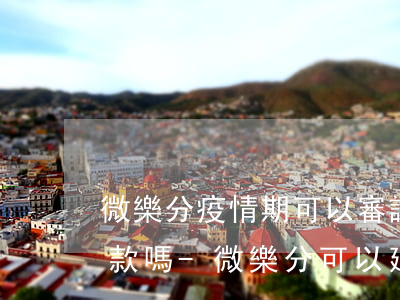 微樂分疫情期可以審請(qǐng)延遲還款嗎-微樂分可以延期多少天