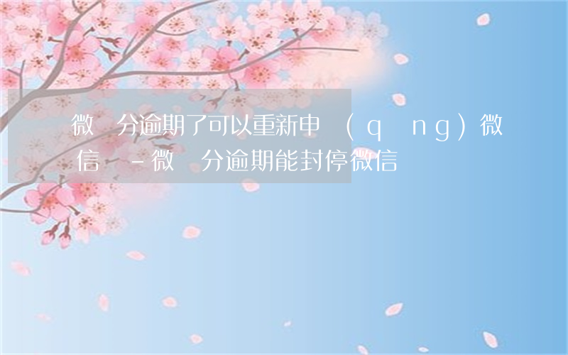 微樂分逾期了可以重新申請(qǐng)微信嗎-微樂分逾期能封停微信嗎