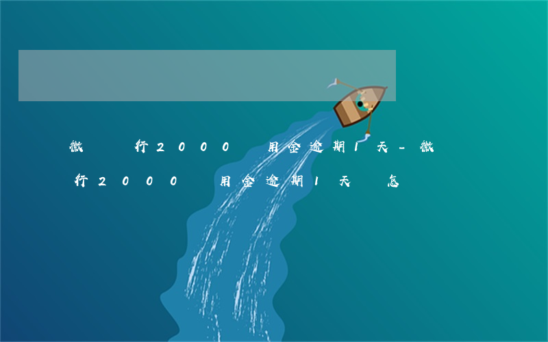 微眾銀行2000備用金逾期1天-微眾銀行2000備用金逾期1天會怎樣