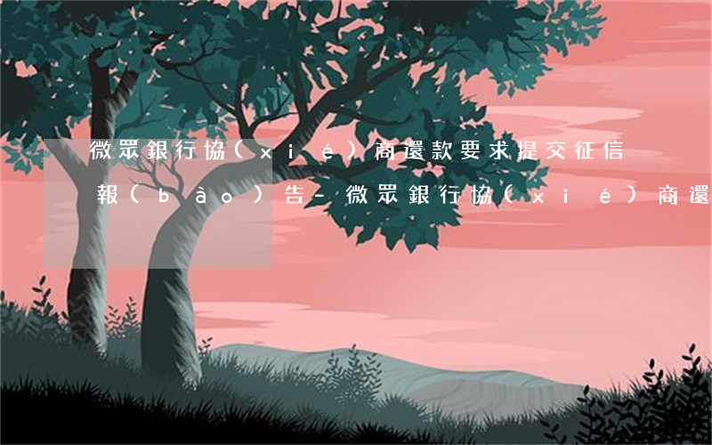 微眾銀行協(xié)商還款要求提交征信報(bào)告-微眾銀行協(xié)商還款要求提交征信報(bào)告是真的嗎