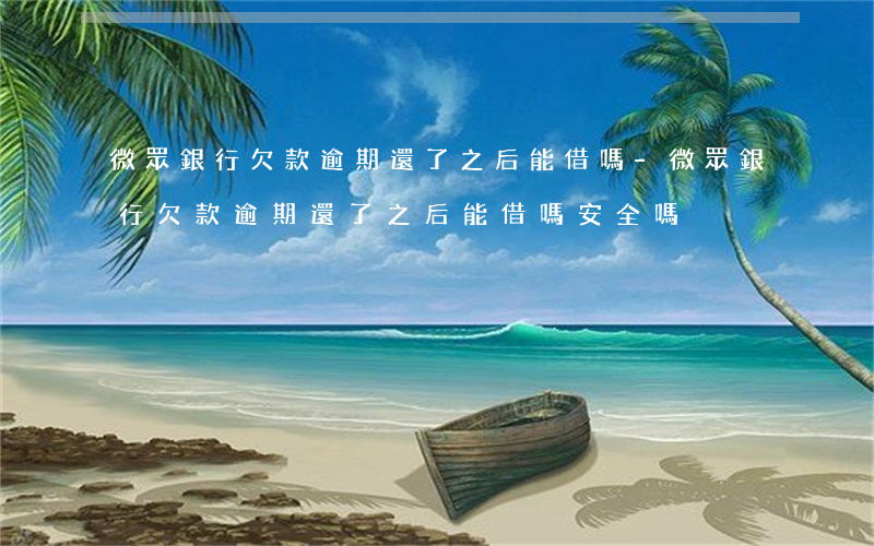 微眾銀行欠款逾期還了之后能借嗎-微眾銀行欠款逾期還了之后能借嗎安全嗎