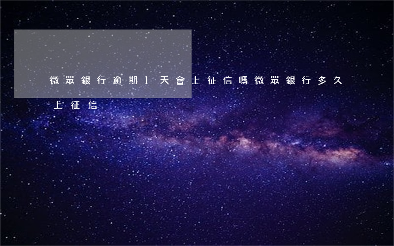 微眾銀行逾期1天會上征信嗎 微眾銀行多久上征信