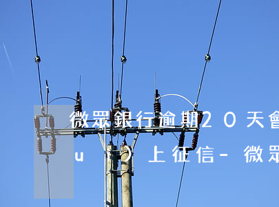 微眾銀行逾期20天會(huì)不會(huì)上征信-微眾銀行逾期20天會(huì)不會(huì)上征信記錄
