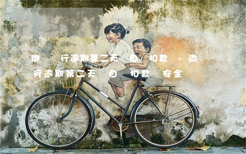 微眾銀行逾期第二天會自動扣款嗎-微眾銀行逾期第二天會自動扣款嗎安全嗎