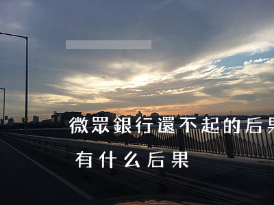 微眾銀行還不起的后果-微眾銀行貸款不還有什么后果