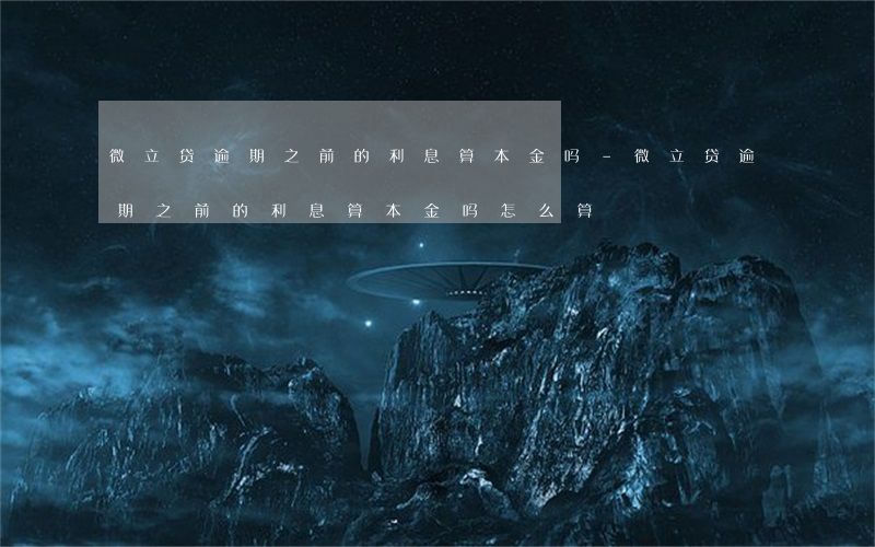微立贷逾期之前的利息算本金吗-微立贷逾期之前的利息算本金吗怎么算