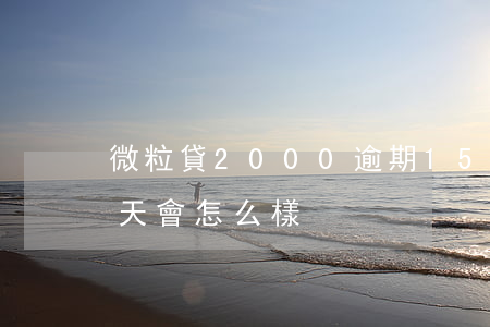 微粒貸2000逾期15天(微粒貸逾期15天會怎么樣)