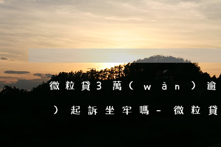 微粒貸3萬(wàn)逾期1年會(huì)起訴坐牢嗎-微粒貸3萬(wàn)逾期1年會(huì)起訴坐牢嗎知乎