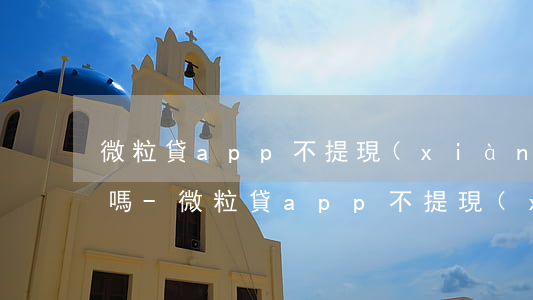 微粒貸app不提現(xiàn)需要還款嗎-微粒貸app不提現(xiàn)需要還款嗎安全嗎