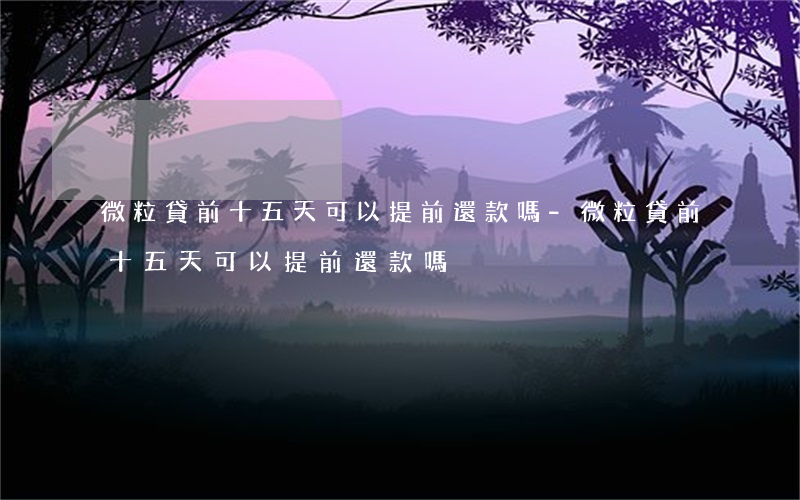 微粒貸前十五天可以提前還款嗎-微粒貸前十五天可以提前還款嗎