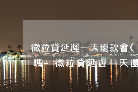 微粒貸延遲一天還款會(huì)影響信用嗎-微粒貸延遲一天還款會(huì)影響信用嗎