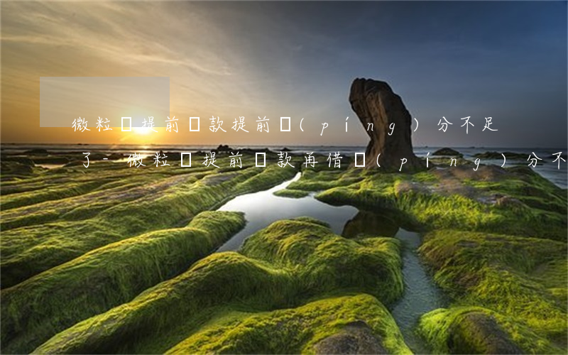 微粒貸提前還款提前評(píng)分不足了-微粒貸提前還款再借評(píng)分不足