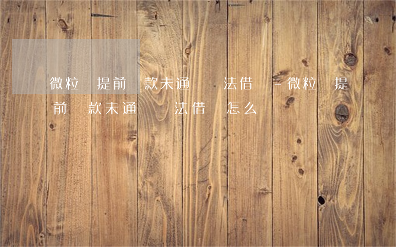 微粒貸提前還款未通過無法借錢-微粒貸提前還款未通過無法借錢怎么辦