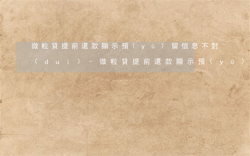 微粒貸提前還款顯示預(yù)留信息不對(duì)-微粒貸提前還款顯示預(yù)留信息不對(duì)怎么辦