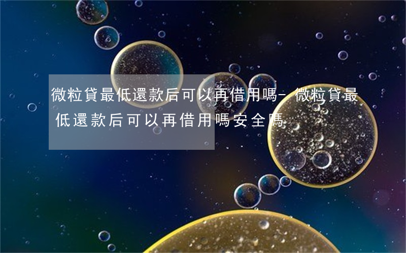 微粒貸最低還款后可以再借用嗎-微粒貸最低還款后可以再借用嗎安全嗎
