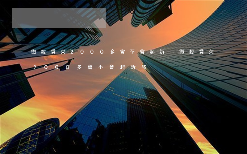 微粒貸欠2000多會不會起訴-微粒貸欠2000多會不會起訴我