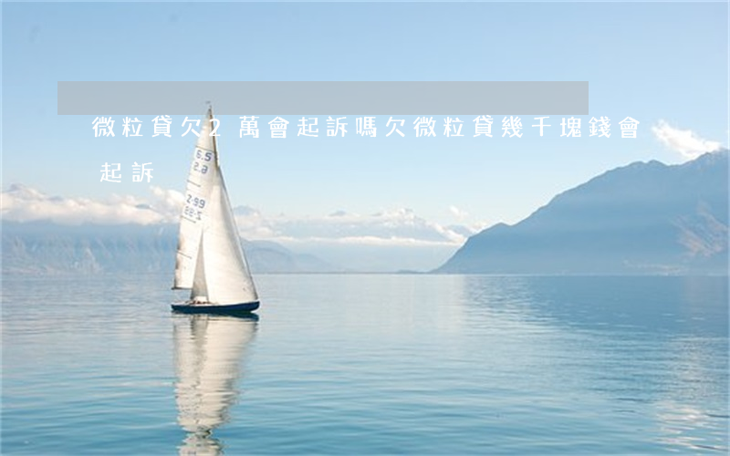 微粒貸欠2萬會起訴嗎(欠微粒貸幾千塊錢會起訴)
