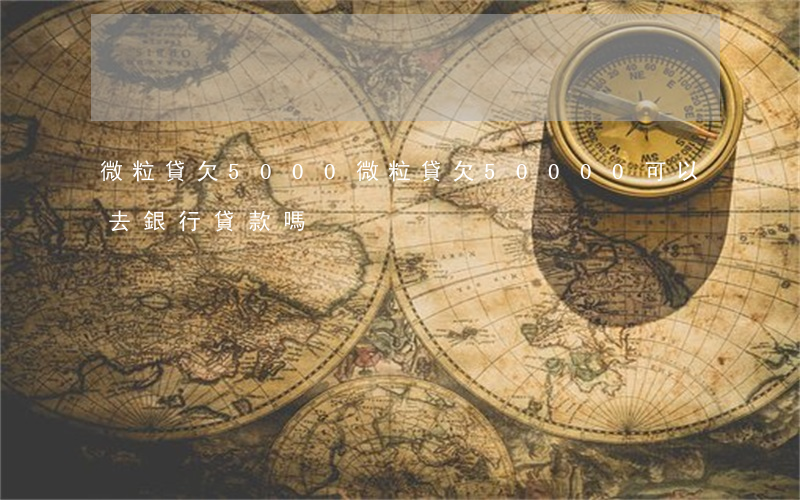微粒貸欠5000(微粒貸欠50000可以去銀行貸款嗎)