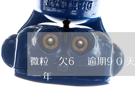 微粒貸欠6萬逾期90天(微粒貸欠8萬逾期一年)