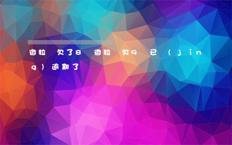 微粒貸欠了8萬(微粒貸欠9萬已經(jīng)逾期了)