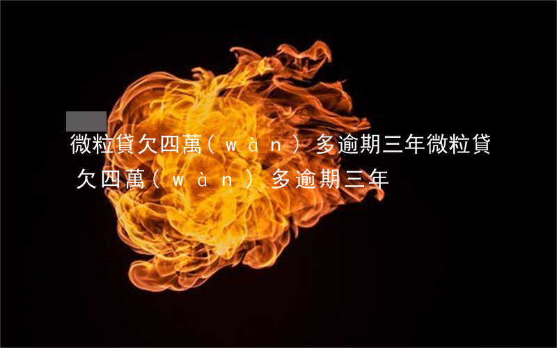 微粒貸欠四萬(wàn)多逾期三年(微粒貸欠四萬(wàn)多逾期三年)