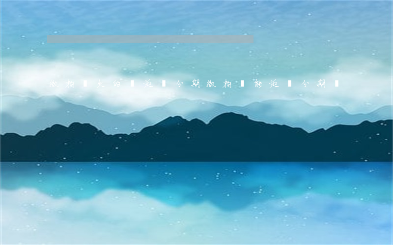 微粒貸欠的錢延長分期(微粒貸能延長分期嗎)