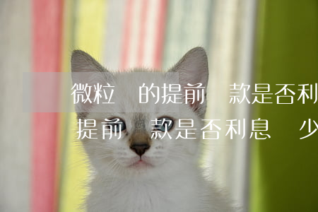 微粒貸的提前還款是否利息減少-微粒貸的提前還款是否利息減少了