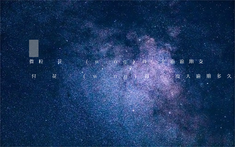 微粒貸花唄網(wǎng)商貸全面逾期(支付寶花唄網(wǎng)商貸額度大逾期多久會被訴)