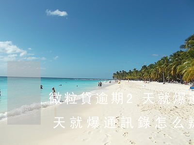 微粒貸逾期2天就爆通訊錄-微粒貸逾期2天就爆通訊錄怎么辦