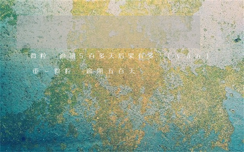 微粒貸逾期5百多天后果有多嚴(yán)重-微粒貸逾期五百天
