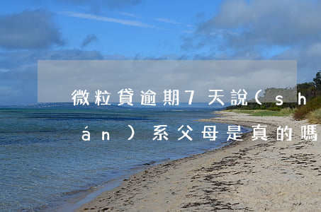 微粒貸逾期7天說(shuō)要聯(lián)系父母是真的嗎-微粒貸逾期7天說(shuō)要聯(lián)系父母是真的嗎嗎